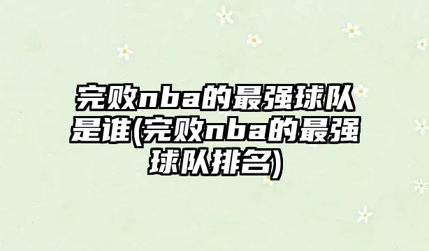 完敗nba的最強球隊是誰(shuí)(完敗nba的最強球隊排名)