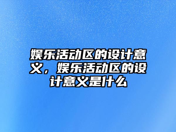 娛樂(lè )活動(dòng)區的設計意義，娛樂(lè )活動(dòng)區的設計意義是什么