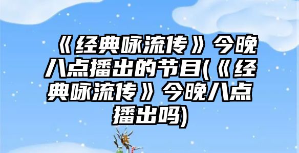 《經(jīng)典詠流傳》今晚八點(diǎn)播出的節目(《經(jīng)典詠流傳》今晚八點(diǎn)播出嗎)