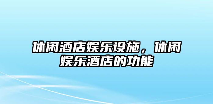 休閑酒店娛樂(lè )設施，休閑娛樂(lè )酒店的功能