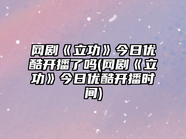 網(wǎng)劇《立功》今日優(yōu)酷開(kāi)播了嗎(網(wǎng)劇《立功》今日優(yōu)酷開(kāi)播時(shí)間)