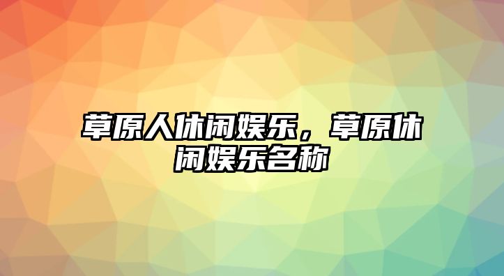 草原人休閑娛樂(lè )，草原休閑娛樂(lè )名稱(chēng)