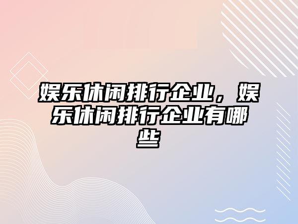 娛樂(lè )休閑排行企業(yè)，娛樂(lè )休閑排行企業(yè)有哪些