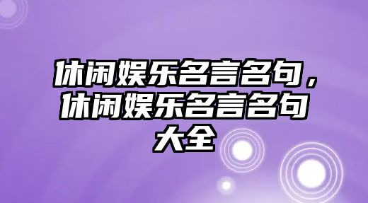 休閑娛樂(lè )名言名句，休閑娛樂(lè )名言名句大全