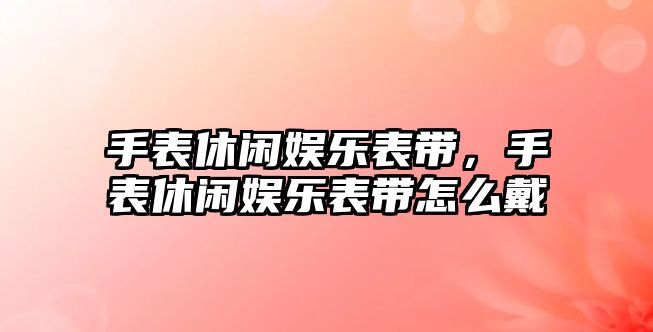 手表休閑娛樂(lè )表帶，手表休閑娛樂(lè )表帶怎么戴