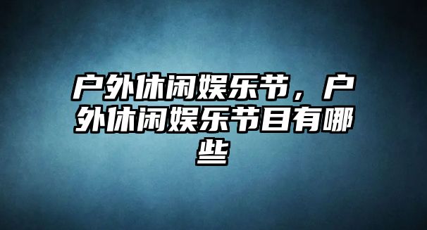 戶(hù)外休閑娛樂(lè )節，戶(hù)外休閑娛樂(lè )節目有哪些