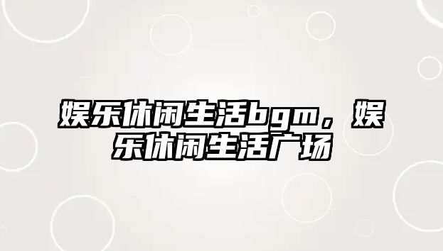 娛樂(lè )休閑生活bgm，娛樂(lè )休閑生活廣場(chǎng)