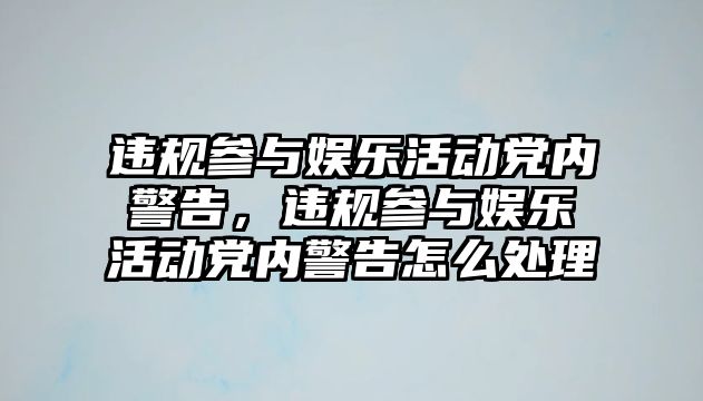 違規參與娛樂(lè )活動(dòng)黨內警告，違規參與娛樂(lè )活動(dòng)黨內警告怎么處理