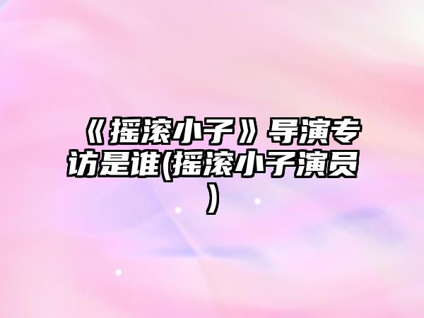 《搖滾小子》導演專(zhuān)訪(fǎng)是誰(shuí)(搖滾小子演員)