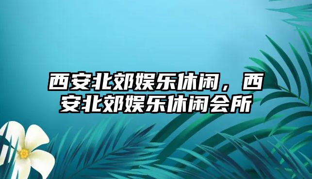 西安北郊娛樂(lè )休閑，西安北郊娛樂(lè )休閑會(huì )所