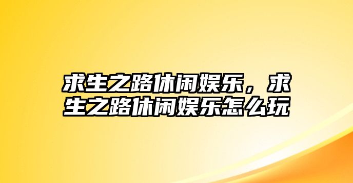 求生之路休閑娛樂(lè )，求生之路休閑娛樂(lè )怎么玩