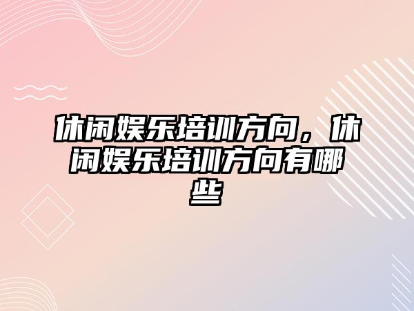 休閑娛樂(lè )培訓方向，休閑娛樂(lè )培訓方向有哪些