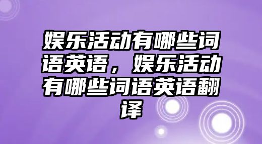 娛樂(lè )活動(dòng)有哪些詞語(yǔ)英語(yǔ)，娛樂(lè )活動(dòng)有哪些詞語(yǔ)英語(yǔ)翻譯