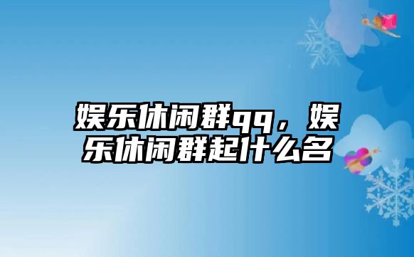 娛樂(lè )休閑群qq，娛樂(lè )休閑群起什么名