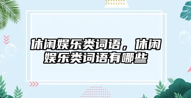 休閑娛樂(lè )類(lèi)詞語(yǔ)，休閑娛樂(lè )類(lèi)詞語(yǔ)有哪些