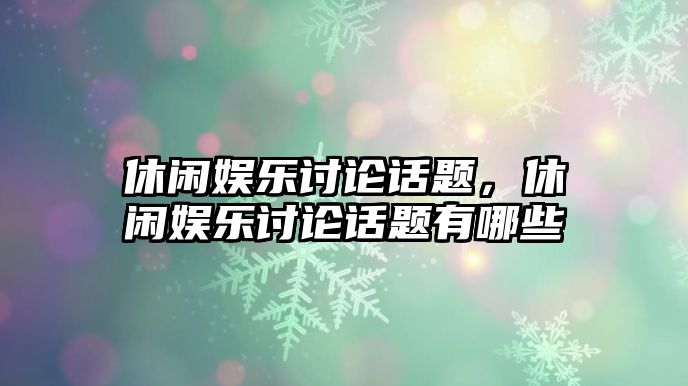 休閑娛樂(lè )討論話(huà)題，休閑娛樂(lè )討論話(huà)題有哪些