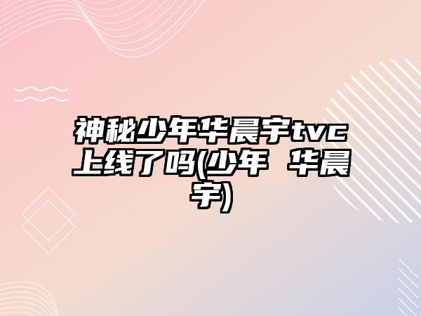 神秘少年華晨宇tvc上線(xiàn)了嗎(少年 華晨宇)