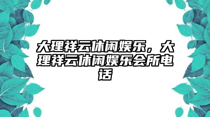 大理祥云休閑娛樂(lè )，大理祥云休閑娛樂(lè )會(huì )所電話(huà)