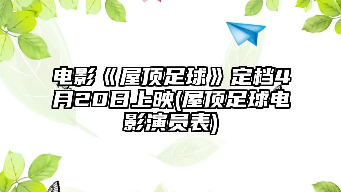 電影《屋頂足球》定檔4月20日上映(屋頂足球電影演員表)