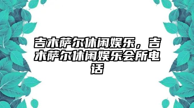 吉木薩爾休閑娛樂(lè )，吉木薩爾休閑娛樂(lè )會(huì )所電話(huà)