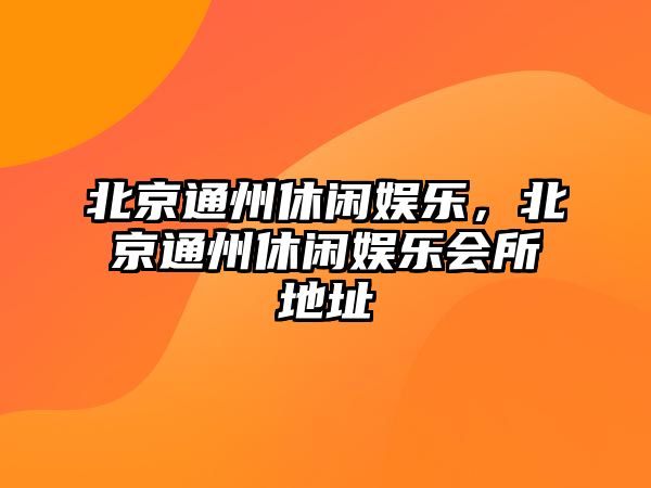 北京通州休閑娛樂(lè )，北京通州休閑娛樂(lè )會(huì )所地址