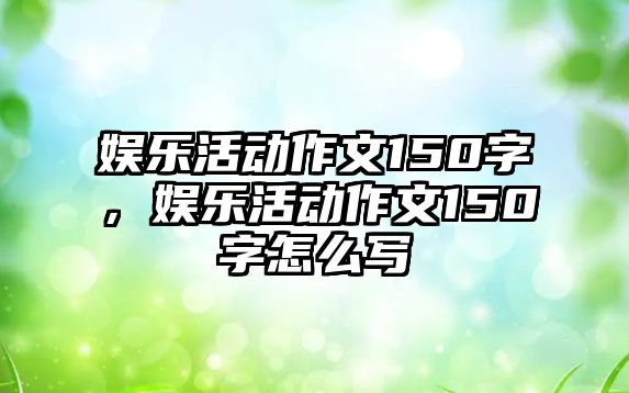 娛樂(lè )活動(dòng)作文150字，娛樂(lè )活動(dòng)作文150字怎么寫(xiě)