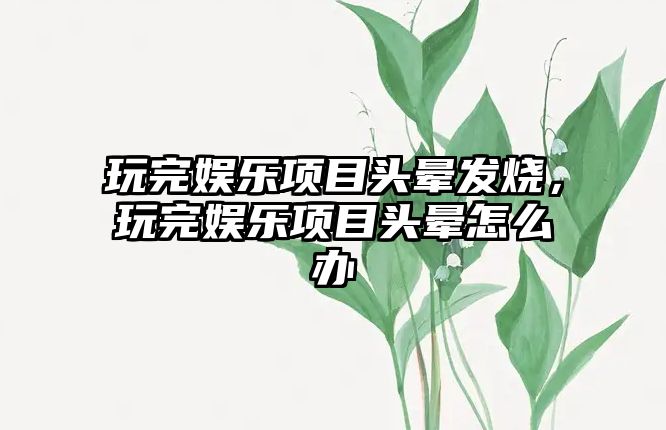 玩完娛樂(lè )項目頭暈發(fā)燒，玩完娛樂(lè )項目頭暈怎么辦