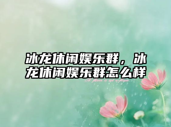 冰龍休閑娛樂(lè )群，冰龍休閑娛樂(lè )群怎么樣