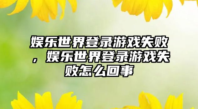 娛樂(lè )世界登錄游戲失敗，娛樂(lè )世界登錄游戲失敗怎么回事