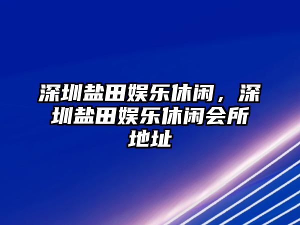 深圳鹽田娛樂(lè )休閑，深圳鹽田娛樂(lè )休閑會(huì )所地址