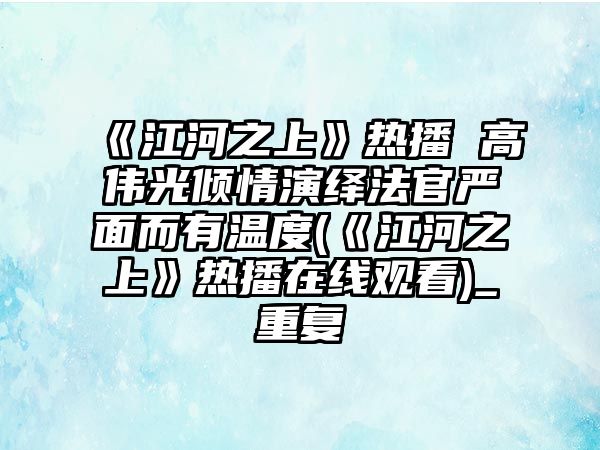 《江河之上》熱播 高偉光傾情演繹法官?lài)烂娑袦囟?《江河之上》熱播在線(xiàn)觀(guān)看)_重復