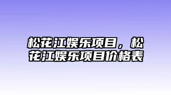 松花江娛樂(lè )項目，松花江娛樂(lè )項目?jì)r(jià)格表