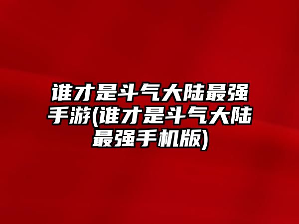 誰(shuí)才是斗氣大陸最強手游(誰(shuí)才是斗氣大陸最強手機版)