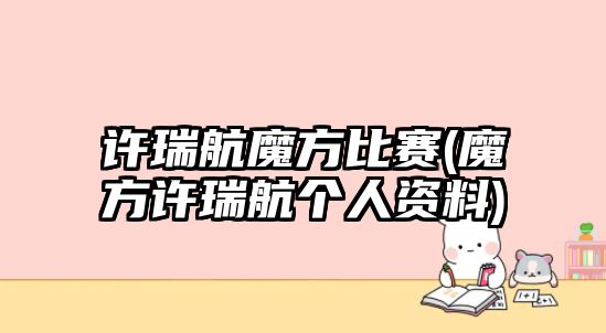 許瑞航魔方比賽(魔方許瑞航個(gè)人資料)