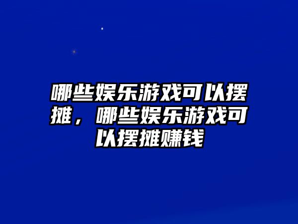 哪些娛樂(lè )游戲可以擺攤，哪些娛樂(lè )游戲可以擺攤賺錢(qián)