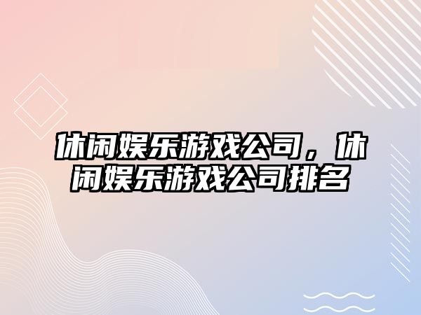 休閑娛樂(lè )游戲公司，休閑娛樂(lè )游戲公司排名