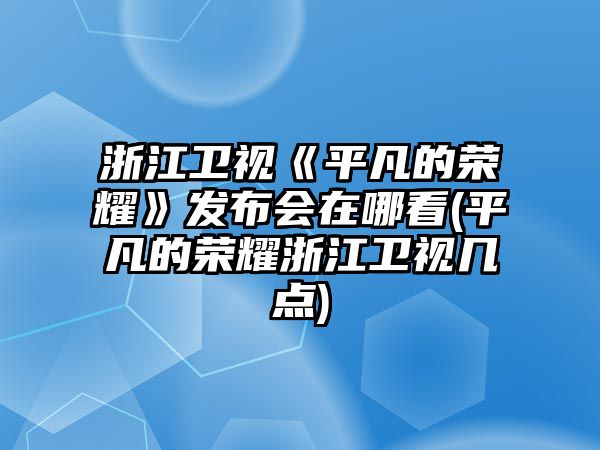 浙江衛視《平凡的榮耀》發(fā)布會(huì )在哪看(平凡的榮耀浙江衛視幾點(diǎn))