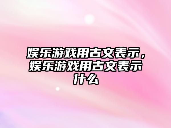 娛樂(lè )游戲用古文表示，娛樂(lè )游戲用古文表示什么