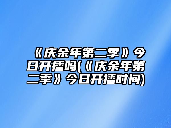 《慶余年第二季》今日開(kāi)播嗎(《慶余年第二季》今日開(kāi)播時(shí)間)