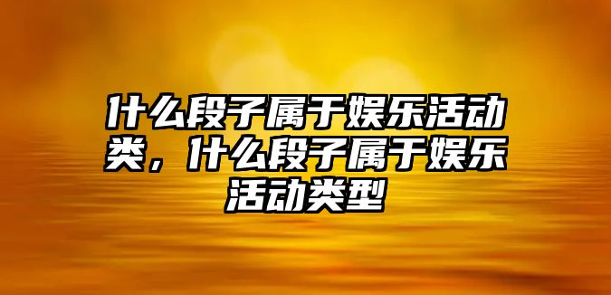 什么段子屬于娛樂(lè )活動(dòng)類(lèi)，什么段子屬于娛樂(lè )活動(dòng)類(lèi)型