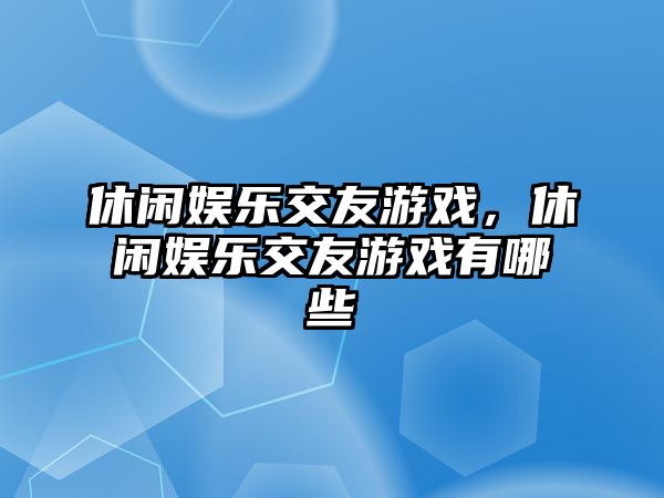 休閑娛樂(lè )交友游戲，休閑娛樂(lè )交友游戲有哪些