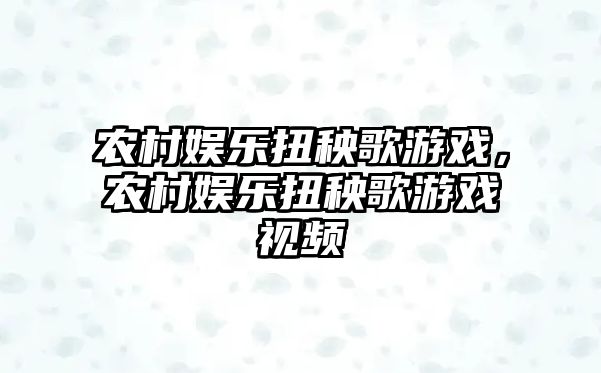 農村娛樂(lè )扭秧歌游戲，農村娛樂(lè )扭秧歌游戲視頻