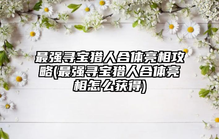 最強尋寶獵人合體亮相攻略(最強尋寶獵人合體亮相怎么獲得)