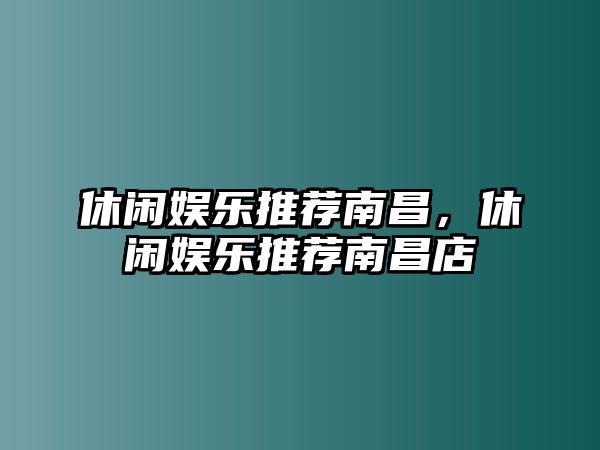 休閑娛樂(lè )推薦南昌，休閑娛樂(lè )推薦南昌店