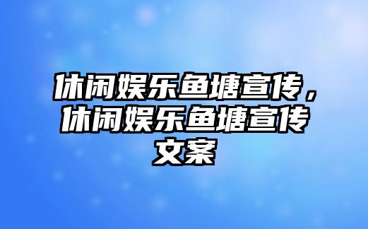 休閑娛樂(lè )魚(yú)塘宣傳，休閑娛樂(lè )魚(yú)塘宣傳文案