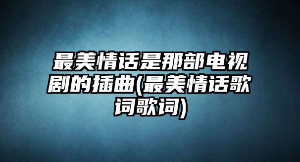 最美情話(huà)是那部電視劇的插曲(最美情話(huà)歌詞歌詞)