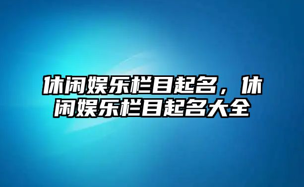 休閑娛樂(lè )欄目起名，休閑娛樂(lè )欄目起名大全