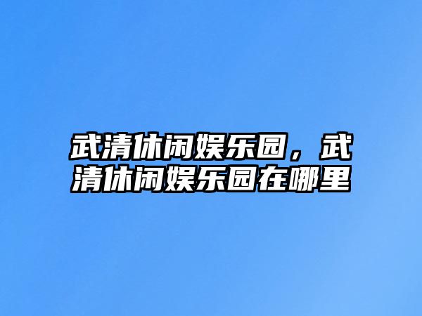 武清休閑娛樂(lè )園，武清休閑娛樂(lè )園在哪里