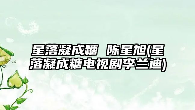 星落凝成糖 陳星旭(星落凝成糖電視劇李蘭迪)