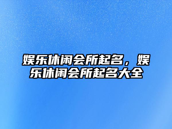 娛樂(lè )休閑會(huì )所起名，娛樂(lè )休閑會(huì )所起名大全